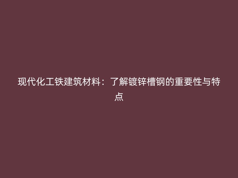 现代化工铁建筑材料：了解镀锌槽钢的重要性与特点
