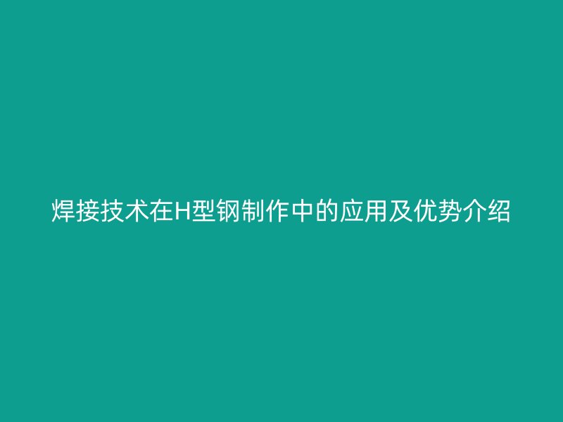 焊接技术在H型钢制作中的应用及优势介绍