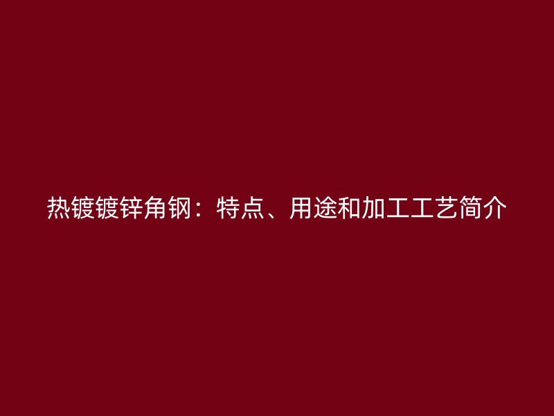 热镀镀锌角钢:特点、用途和加工工艺简介