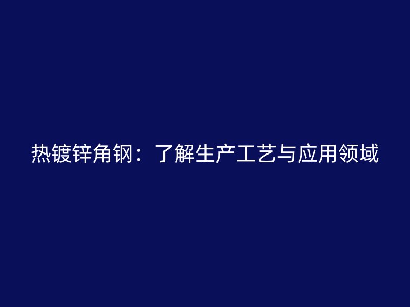 热镀锌角钢：了解生产工艺与应用领域
