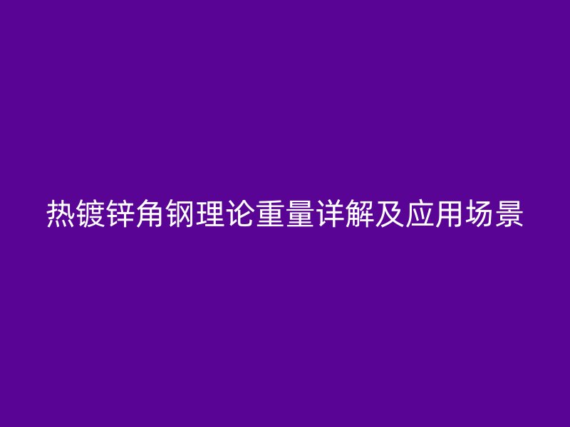 热镀锌角钢理论重量详解及应用场景
