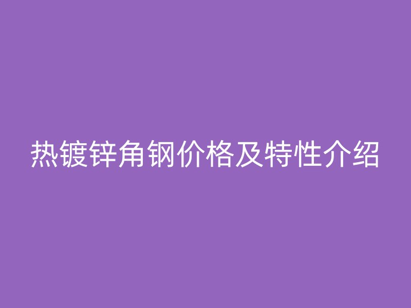 热镀锌角钢价格及特性介绍