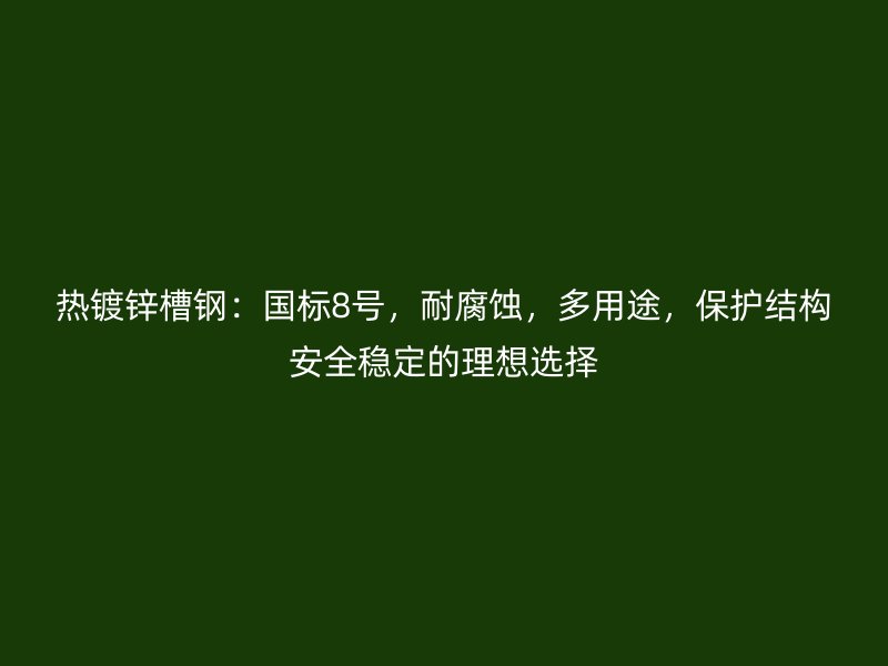 热镀锌槽钢:国标8号,耐腐蚀,多用途,保护结构安全稳定的理想选择