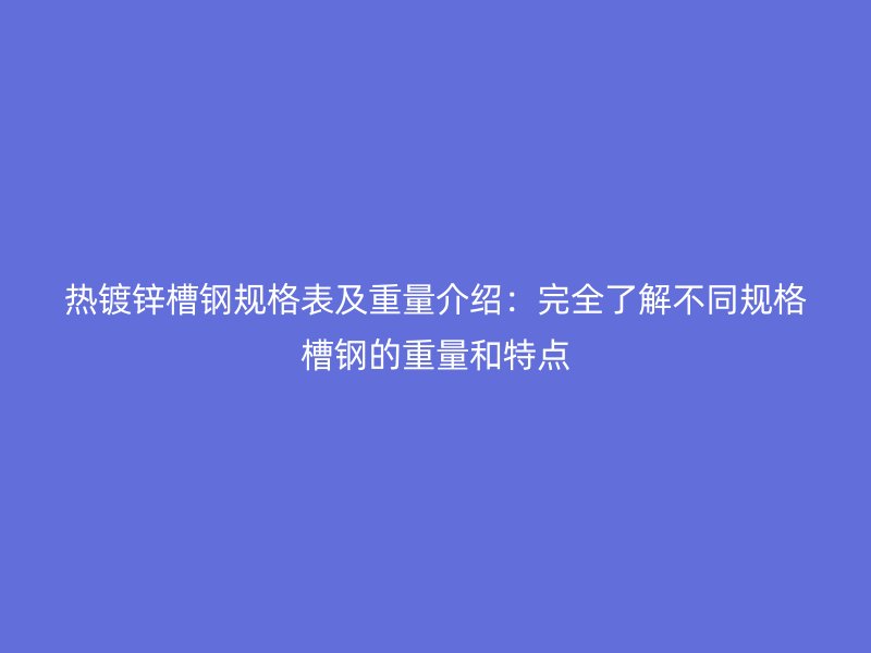 热镀锌槽钢规格表及重量介绍：完全了解不同规格槽钢的重量和特点