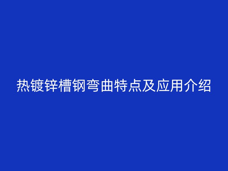 热镀锌槽钢弯曲特点及应用介绍