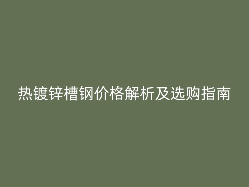 热镀锌槽钢价格解析及选购指南