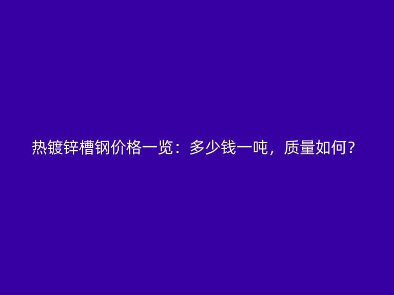热镀锌槽钢价格一览:多少钱一吨,质量如何?