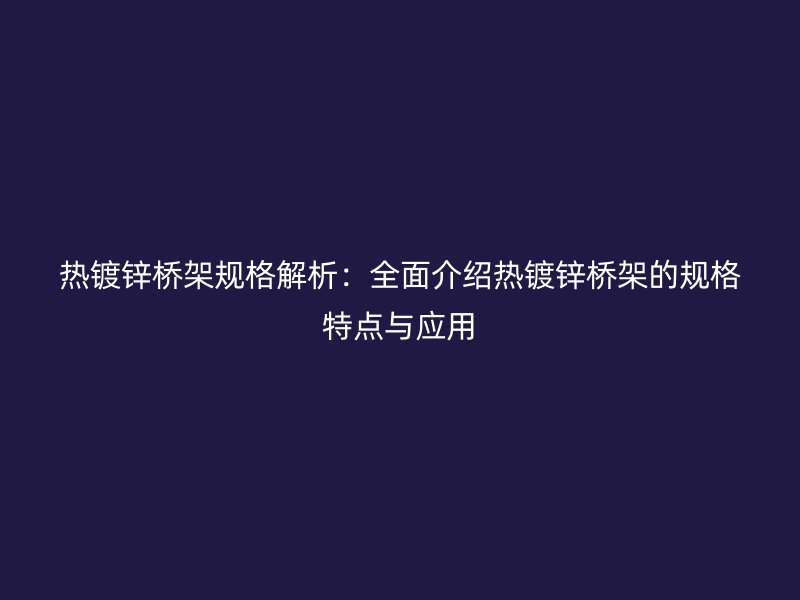 热镀锌桥架规格解析:全面介绍热镀锌桥架的规格特点与应用