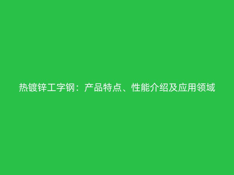 热镀锌工字钢:产品特点、性能介绍及应用领域