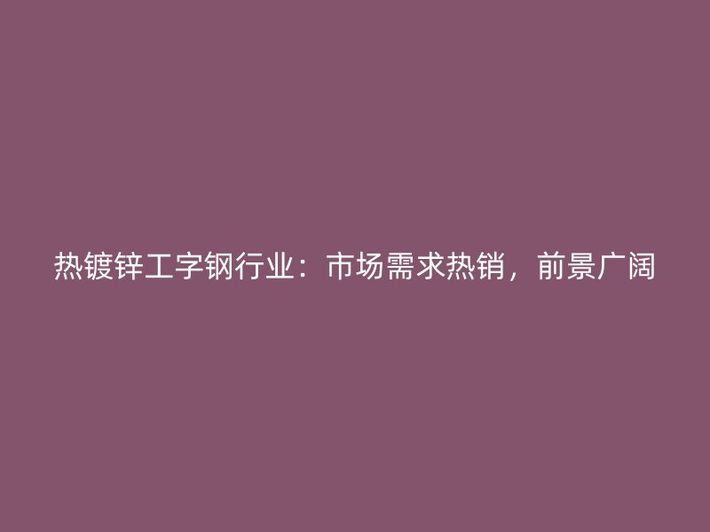 热镀锌工字钢行业:市场需求热销,前景广阔