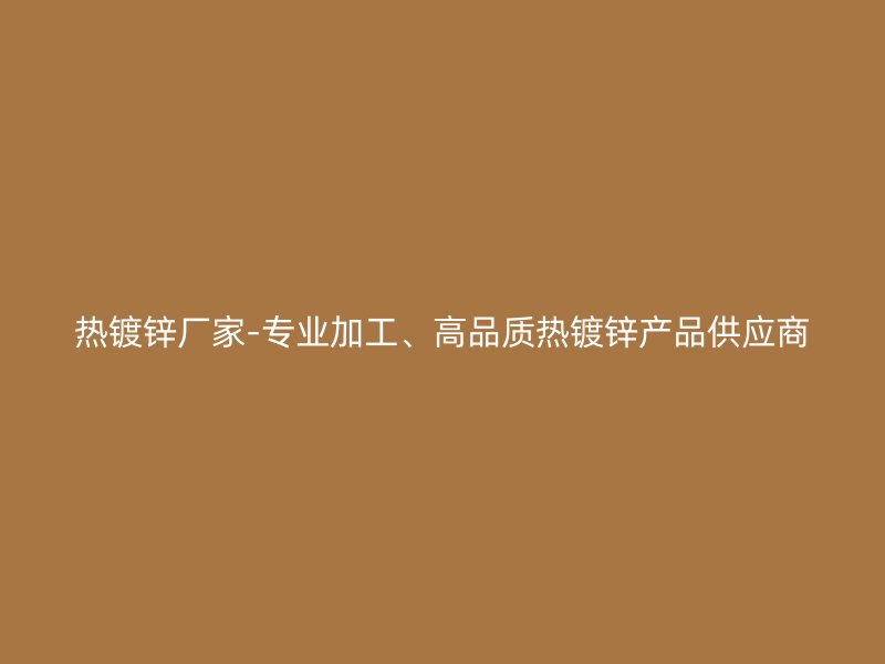 热镀锌厂家-专业加工、高品质热镀锌产品供应商