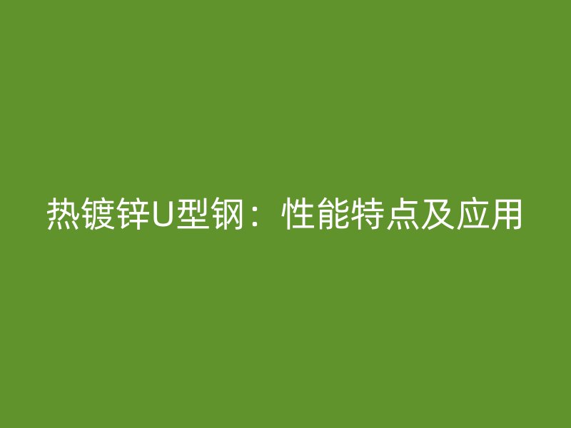 热镀锌U型钢:性能特点及应用