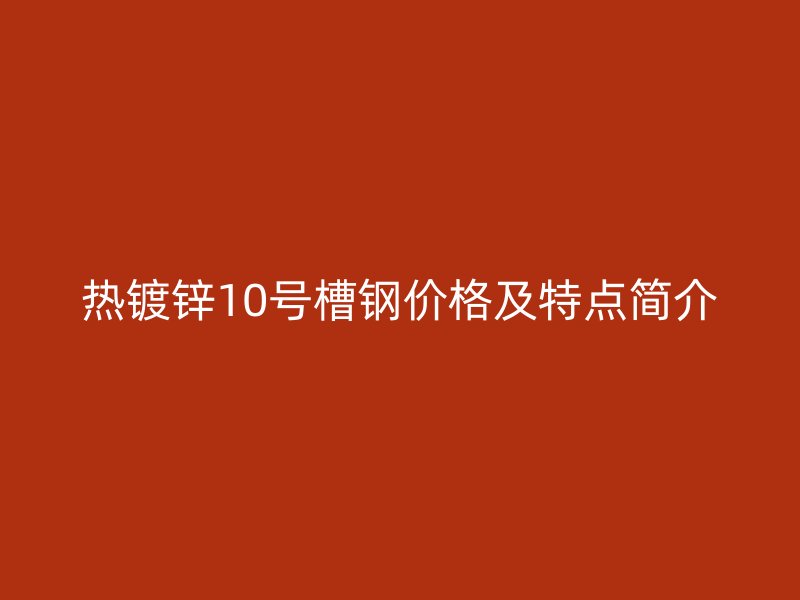 热镀锌10号槽钢价格及特点简介