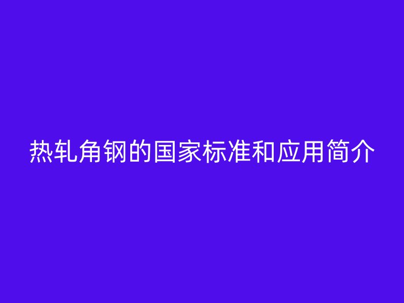 热轧角钢的国家标准和应用简介