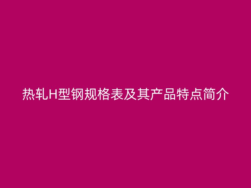 热轧H型钢规格表及其产品特点简介