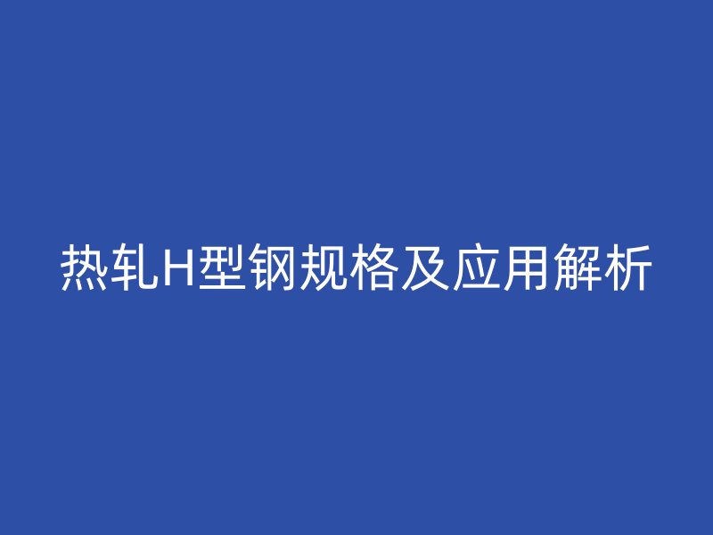 热轧H型钢规格及应用解析