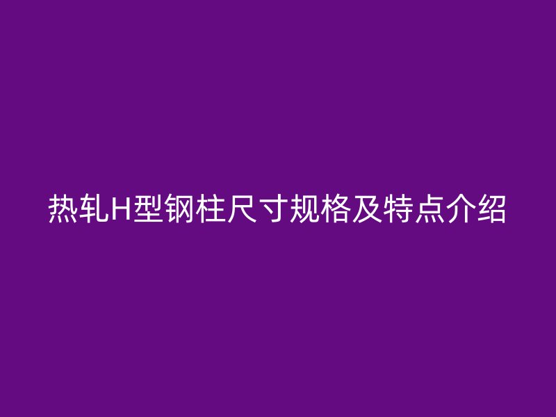 热轧H型钢柱尺寸规格及特点介绍