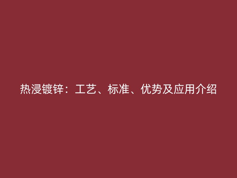 热浸镀锌:工艺、标准、优势及应用介绍