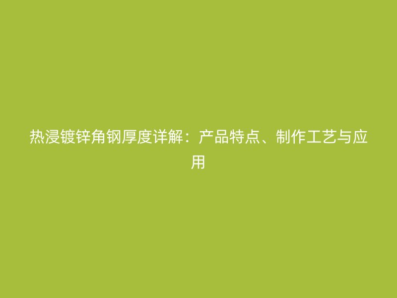 热浸镀锌角钢厚度详解:产品特点、制作工艺与应用