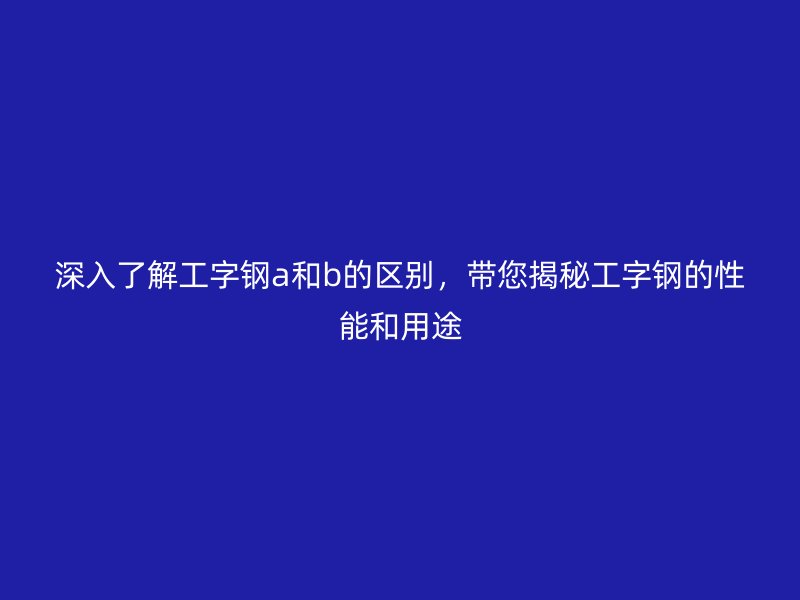 深入了解工字钢a和b的区别,带您揭秘工字钢的性能和用途