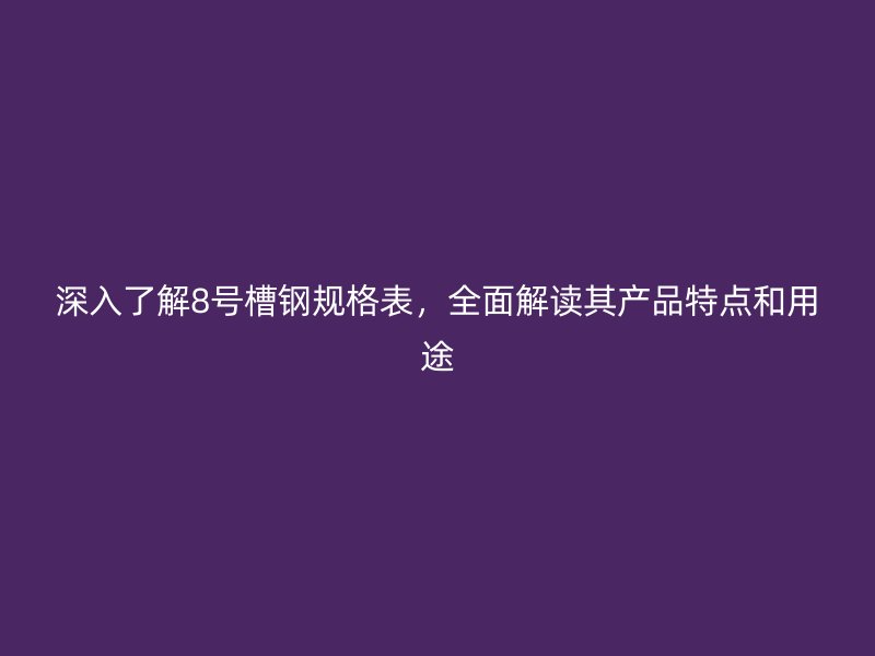 深入了解8号槽钢规格表,全面解读其产品特点和用途