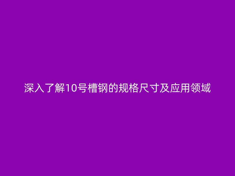 深入了解10号槽钢的规格尺寸及应用领域