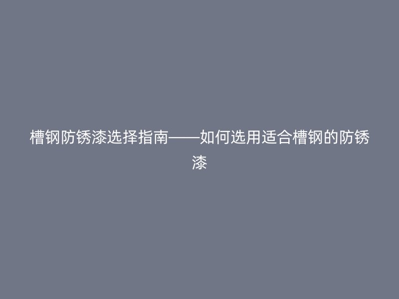 槽钢防锈漆选择指南——如何选用适合槽钢的防锈漆
