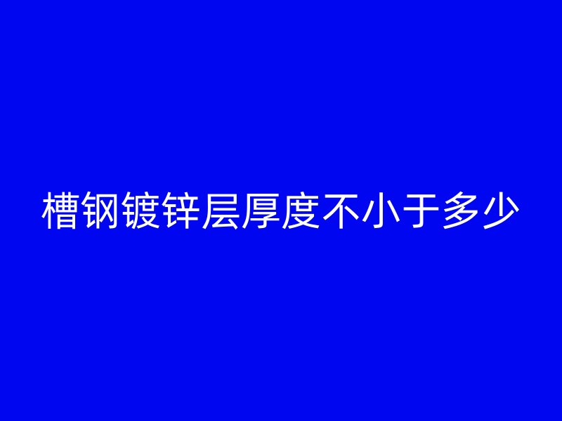 槽钢镀锌层厚度不小于多少
