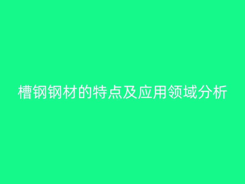 槽钢钢材的特点及应用领域分析