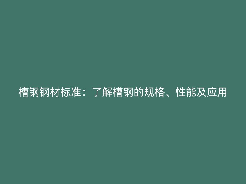 槽钢钢材标准:了解槽钢的规格、性能及应用