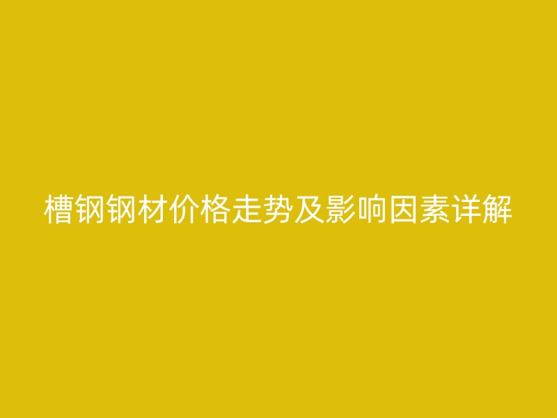 槽钢钢材价格走势及影响因素详解