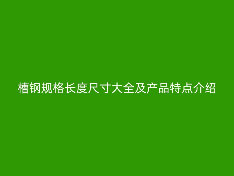 槽钢规格长度尺寸大全及产品特点介绍