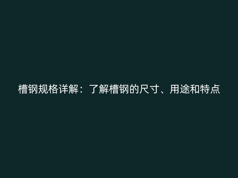 槽钢规格详解：了解槽钢的尺寸、用途和特点