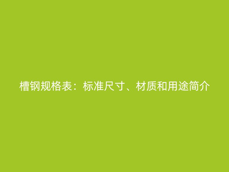 槽钢规格表:标准尺寸、材质和用途简介