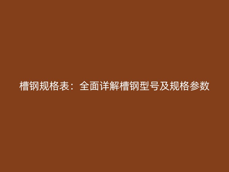 槽钢规格表:全面详解槽钢型号及规格参数