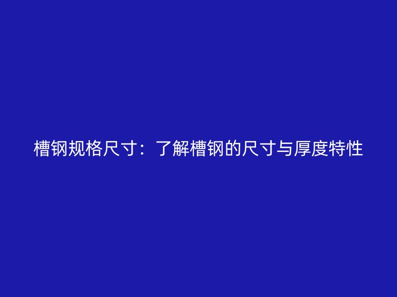 槽钢规格尺寸:了解槽钢的尺寸与厚度特性