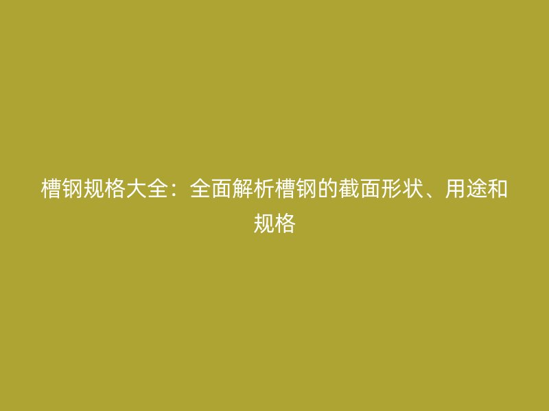 槽钢规格大全:全面解析槽钢的截面形状、用途和规格