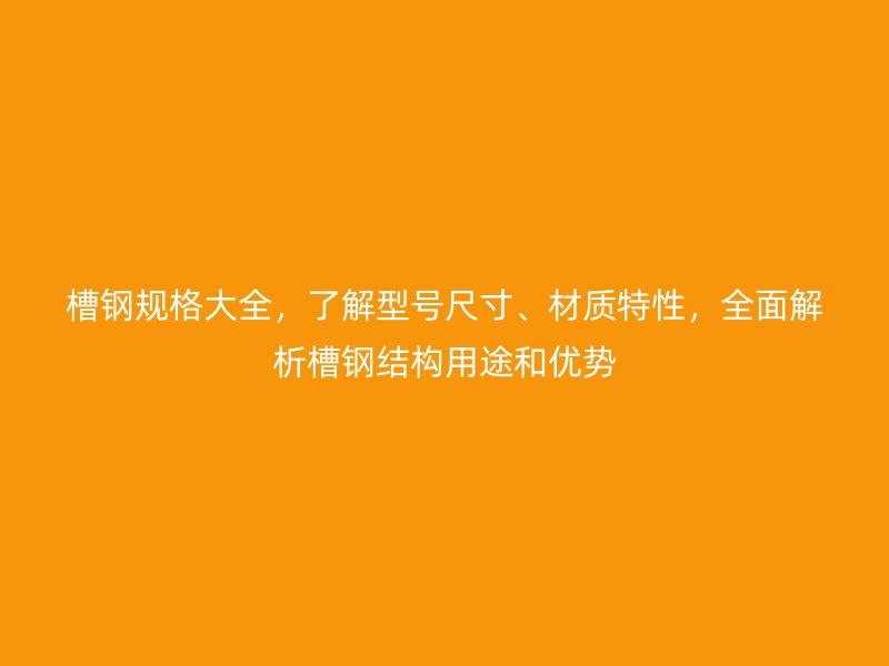 槽钢规格大全,了解型号尺寸、材质特性,全面解析槽钢结构用途和优势
