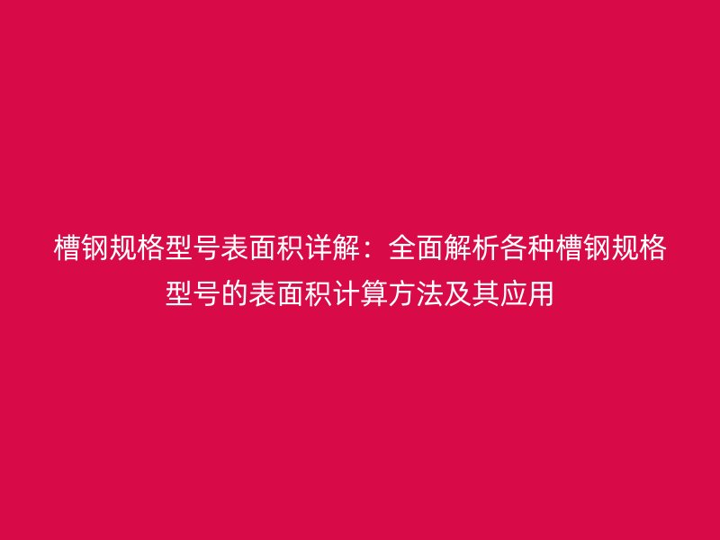槽钢规格型号表面积详解:全面解析各种槽钢规格型号的表面积计算方法及其应用