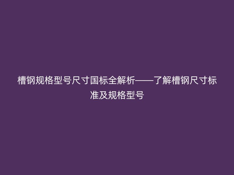 槽钢规格型号尺寸国标全解析——了解槽钢尺寸标准及规格型号