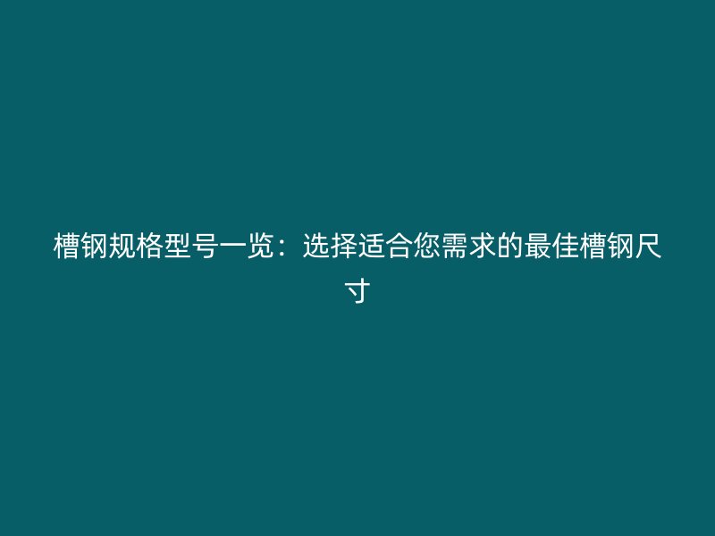 槽钢规格型号一览:选择适合您需求的最佳槽钢尺寸