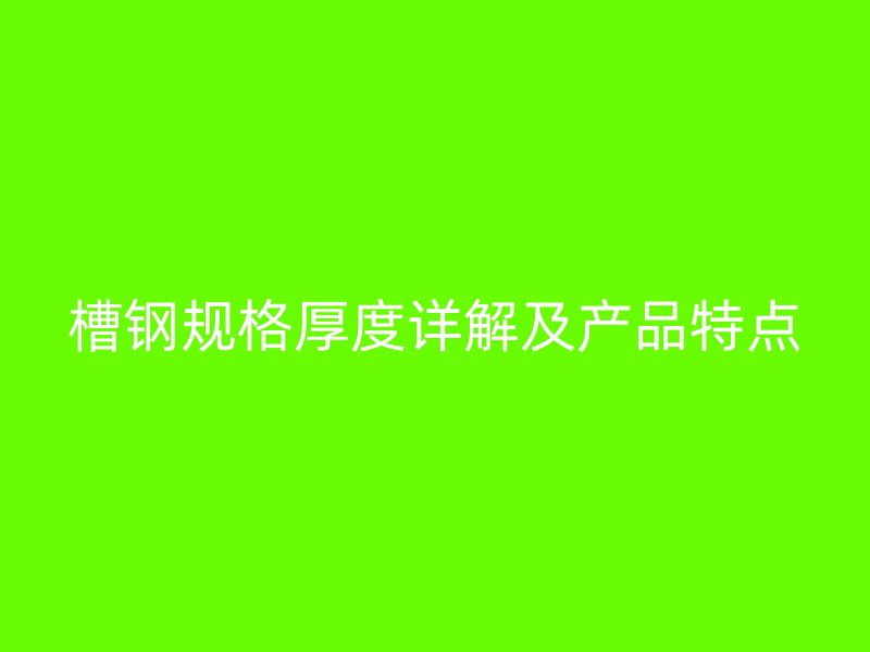 槽钢规格厚度详解及产品特点