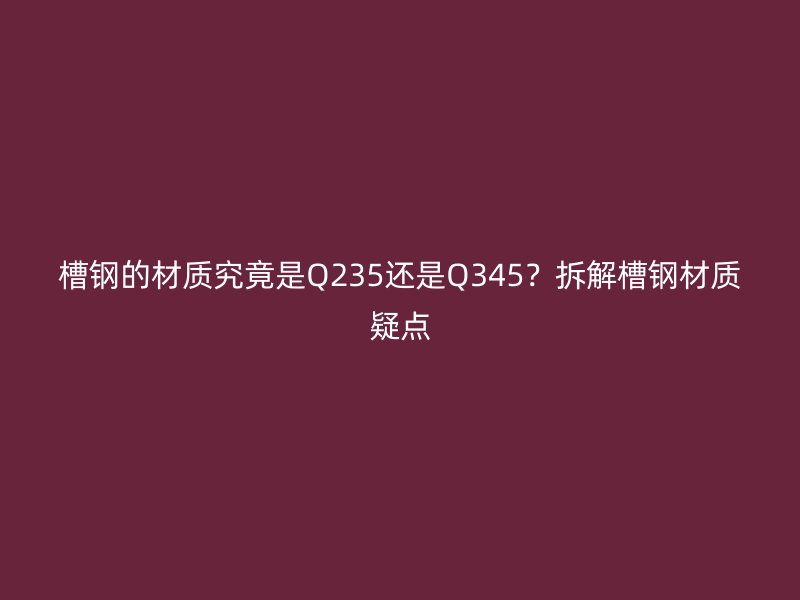 槽钢的材质究竟是Q235还是Q345?拆解槽钢材质疑点