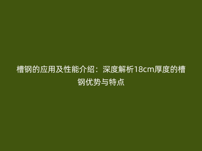 槽钢的应用及性能介绍：深度解析18cm厚度的槽钢优势与特点