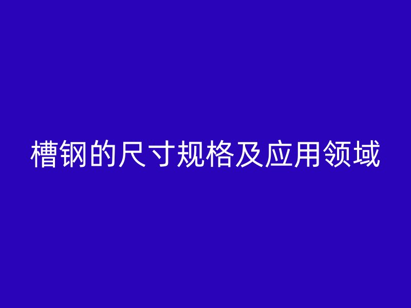 槽钢的尺寸规格及应用领域