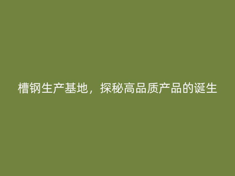 槽钢生产基地,探秘高品质产品的诞生