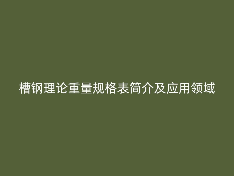 槽钢理论重量规格表简介及应用领域