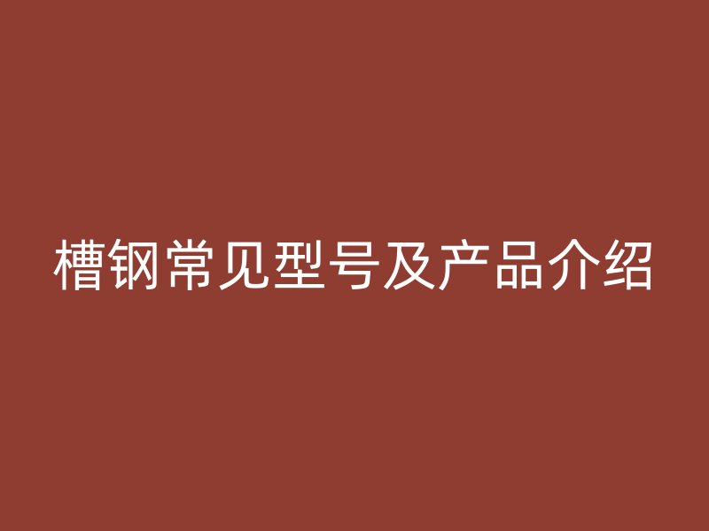 槽钢常见型号及产品介绍