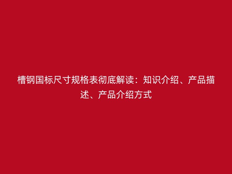 槽钢国标尺寸规格表彻底解读:知识介绍、产品描述、产品介绍方式