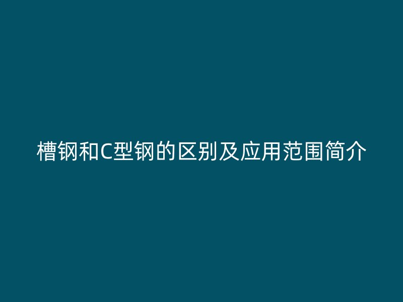 槽钢和C型钢的区别及应用范围简介